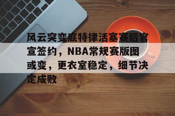 九游体育官网-包含风云突变底特律活塞赛后官宣签约，NBA常规赛版图或变，更衣室稳定，细节决定成败的词条